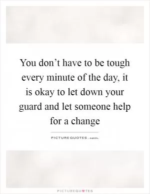You don’t have to be tough every minute of the day, it is okay to let down your guard and let someone help for a change Picture Quote #1