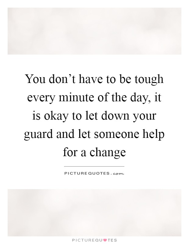 You don't have to be tough every minute of the day, it is okay to let down your guard and let someone help for a change Picture Quote #1