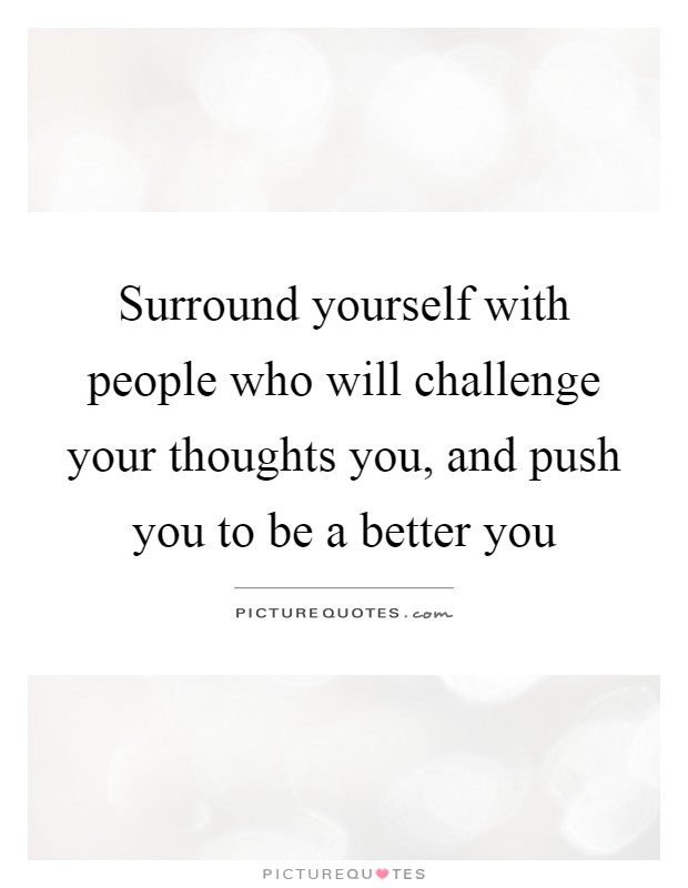 Surround yourself with people who will challenge your thoughts you, and push you to be a better you Picture Quote #1