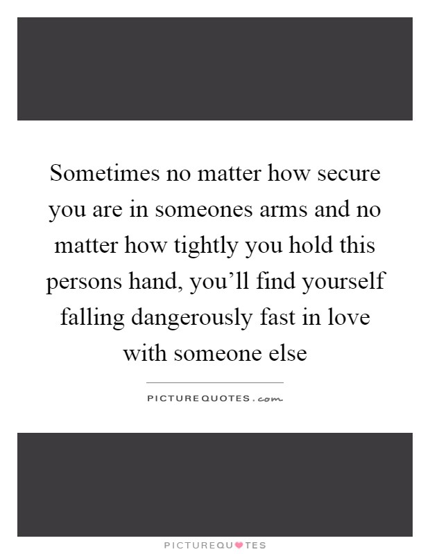 Sometimes no matter how secure you are in someones arms and no matter how tightly you hold this persons hand, you'll find yourself falling dangerously fast in love with someone else Picture Quote #1