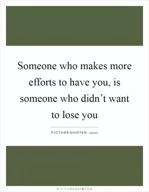 Someone who makes more efforts to have you, is someone who didn’t want to lose you Picture Quote #1