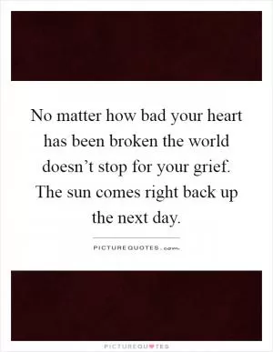 No matter how bad your heart has been broken the world doesn’t stop for your grief. The sun comes right back up the next day Picture Quote #1