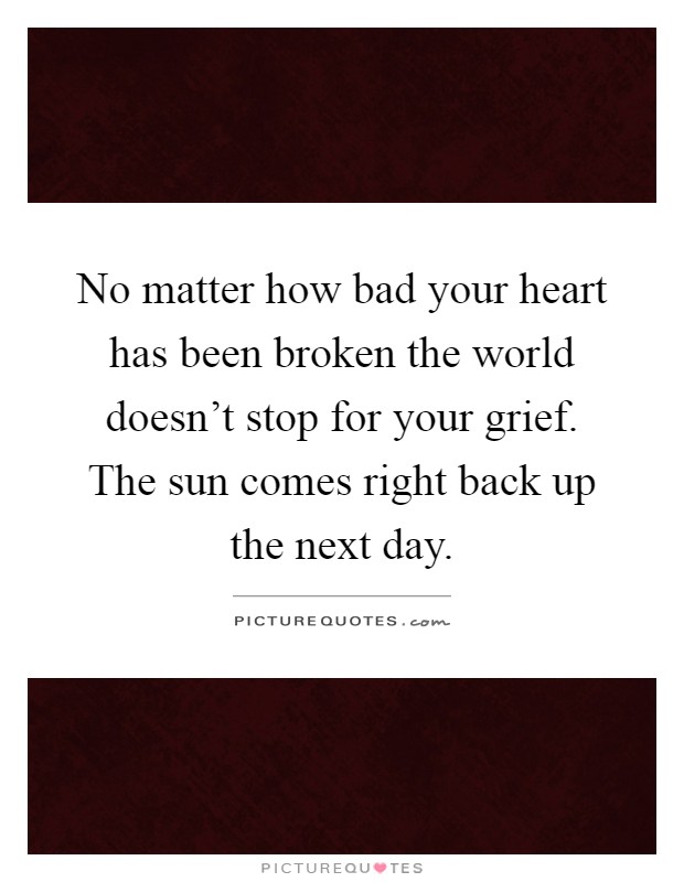 No matter how bad your heart has been broken the world doesn't stop for your grief. The sun comes right back up the next day Picture Quote #1
