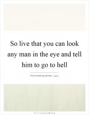 So live that you can look any man in the eye and tell him to go to hell Picture Quote #1