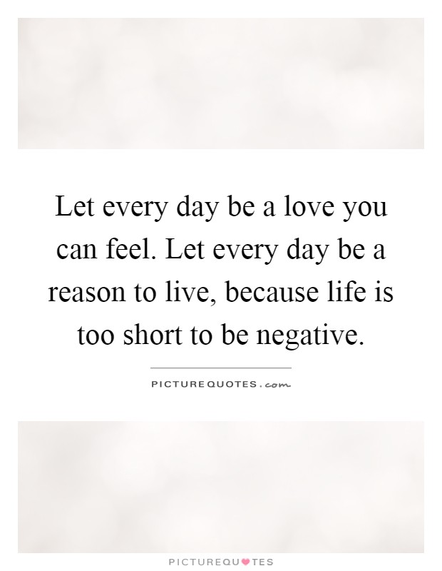 Let every day be a love you can feel. Let every day be a reason to live, because life is too short to be negative Picture Quote #1