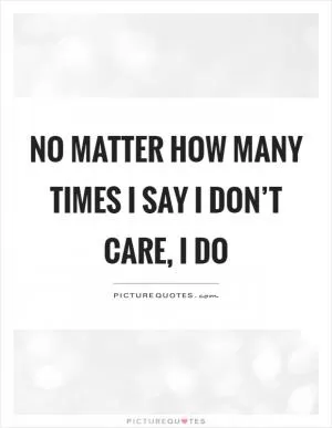 No matter how many times I say I don’t care, I do Picture Quote #1