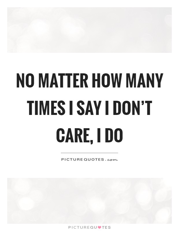 No matter how many times I say I don't care, I do Picture Quote #1