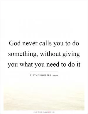 God never calls you to do something, without giving you what you need to do it Picture Quote #1