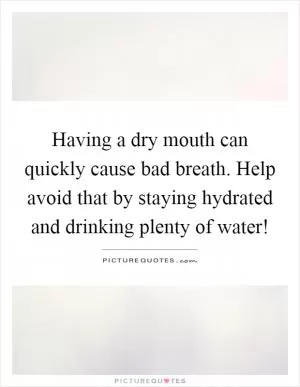 Having a dry mouth can quickly cause bad breath. Help avoid that by staying hydrated and drinking plenty of water! Picture Quote #1