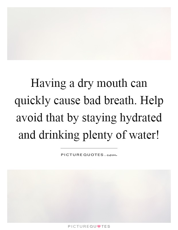 Having a dry mouth can quickly cause bad breath. Help avoid that by staying hydrated and drinking plenty of water! Picture Quote #1