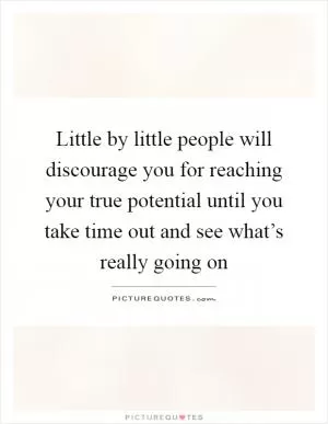Little by little people will discourage you for reaching your true potential until you take time out and see what’s really going on Picture Quote #1