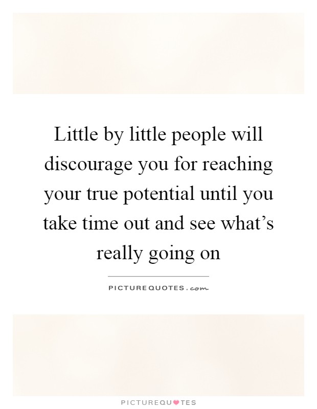 Little by little people will discourage you for reaching your true potential until you take time out and see what's really going on Picture Quote #1