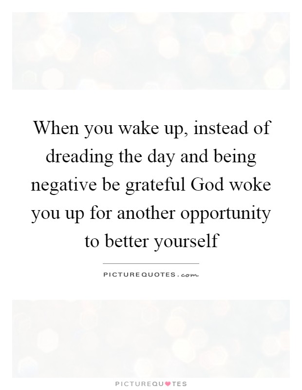 When you wake up, instead of dreading the day and being negative be grateful God woke you up for another opportunity to better yourself Picture Quote #1