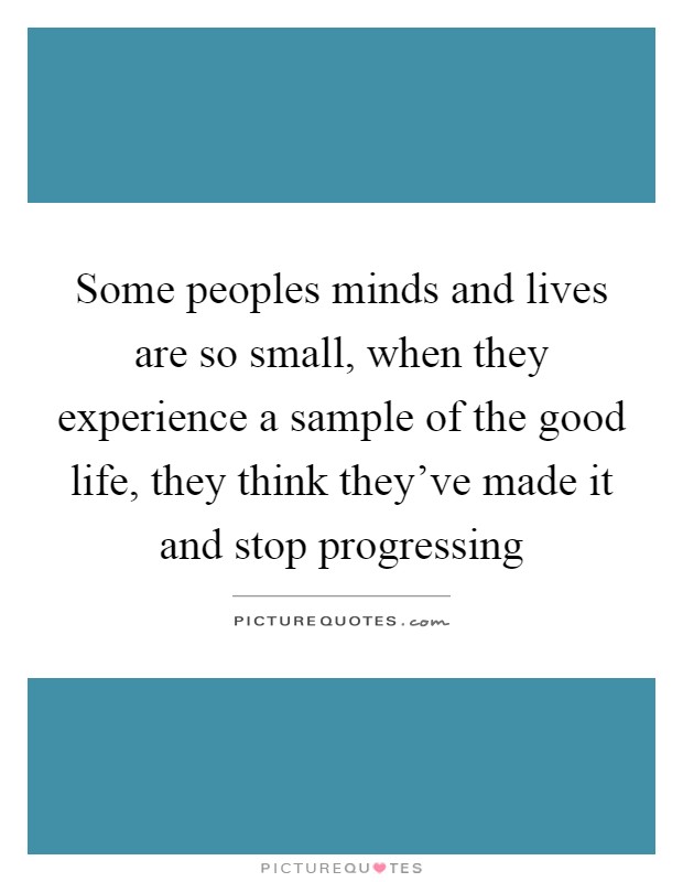 Some peoples minds and lives are so small, when they experience a sample of the good life, they think they've made it and stop progressing Picture Quote #1