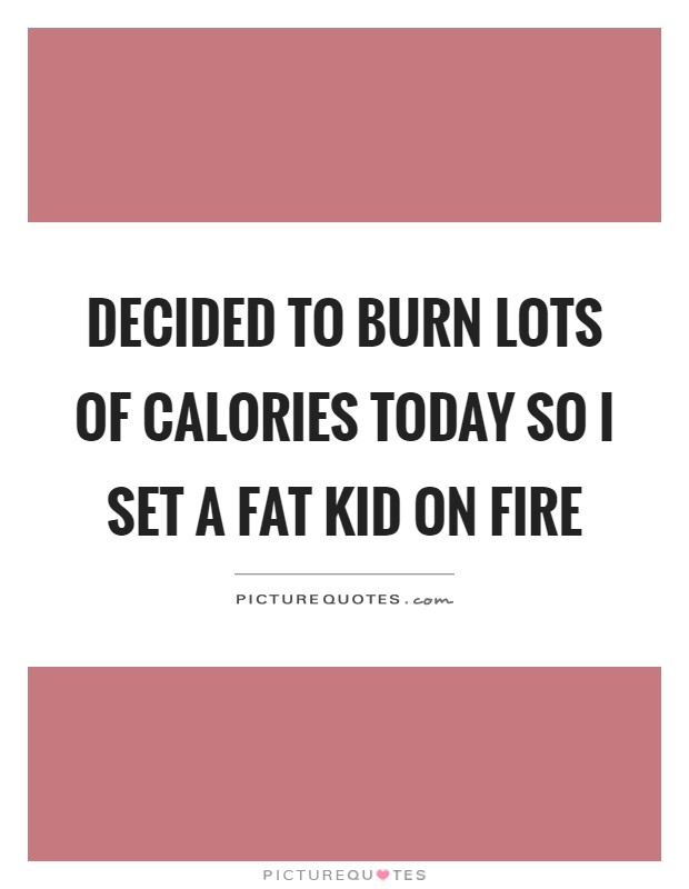 Decided to burn lots of calories today so I set a fat kid on fire Picture Quote #1