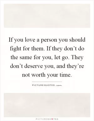 If you love a person you should fight for them. If they don’t do the same for you, let go. They don’t deserve you, and they’re not worth your time Picture Quote #1