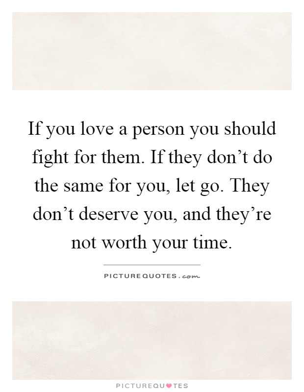 If you love a person you should fight for them. If they don't do the same for you, let go. They don't deserve you, and they're not worth your time Picture Quote #1