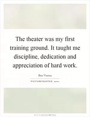 The theater was my first training ground. It taught me discipline, dedication and appreciation of hard work Picture Quote #1