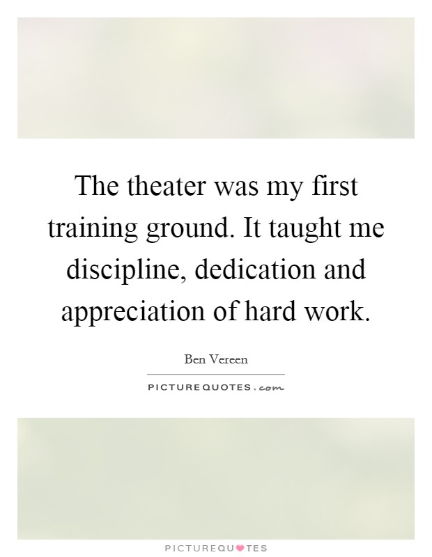 The theater was my first training ground. It taught me discipline, dedication and appreciation of hard work Picture Quote #1