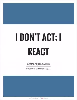 I don’t act; I react Picture Quote #1