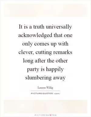 It is a truth universally acknowledged that one only comes up with clever, cutting remarks long after the other party is happily slumbering away Picture Quote #1