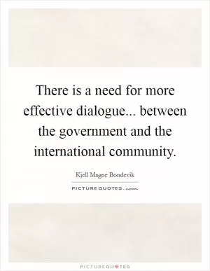 There is a need for more effective dialogue... between the government and the international community Picture Quote #1