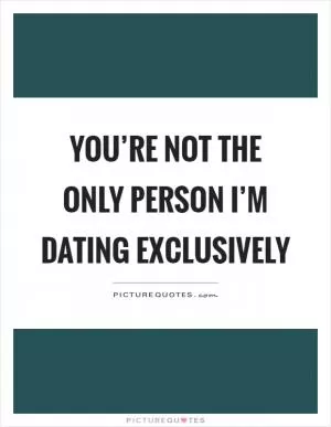 You’re not the only person I’m dating exclusively Picture Quote #1