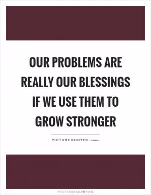Our problems are really our blessings if we use them to grow stronger Picture Quote #1