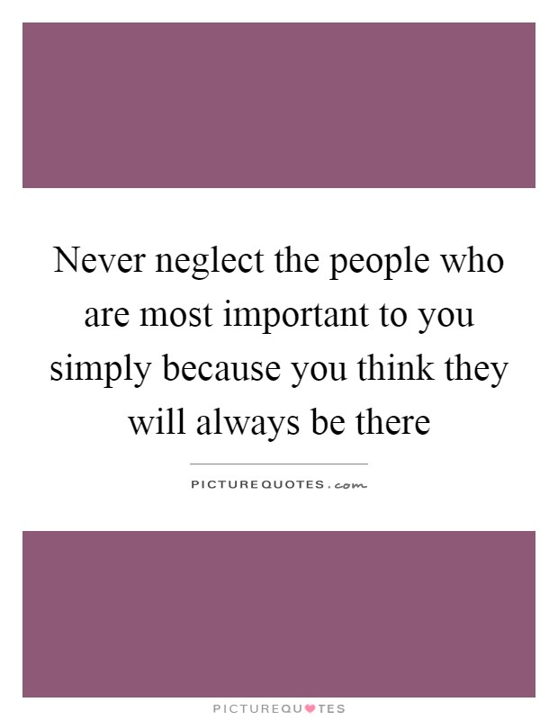 Never neglect the people who are most important to you simply because you think they will always be there Picture Quote #1