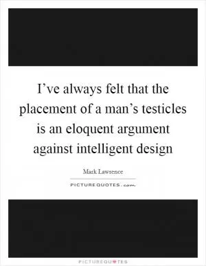I’ve always felt that the placement of a man’s testicles is an eloquent argument against intelligent design Picture Quote #1