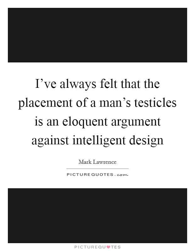 I've always felt that the placement of a man's testicles is an eloquent argument against intelligent design Picture Quote #1