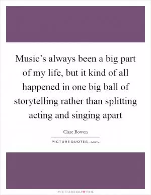 Music’s always been a big part of my life, but it kind of all happened in one big ball of storytelling rather than splitting acting and singing apart Picture Quote #1