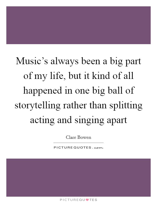 Music's always been a big part of my life, but it kind of all happened in one big ball of storytelling rather than splitting acting and singing apart Picture Quote #1