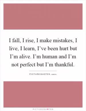 I fall, I rise, I make mistakes, I live, I learn, I’ve been hurt but I’m alive. I’m human and I’m not perfect but I’m thankful Picture Quote #1