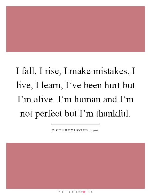 I fall, I rise, I make mistakes, I live, I learn, I've been hurt but I'm alive. I'm human and I'm not perfect but I'm thankful Picture Quote #1