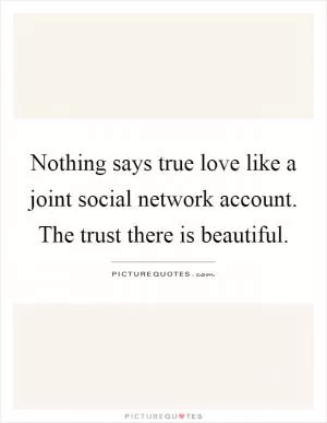 Nothing says true love like a joint social network account. The trust there is beautiful Picture Quote #1