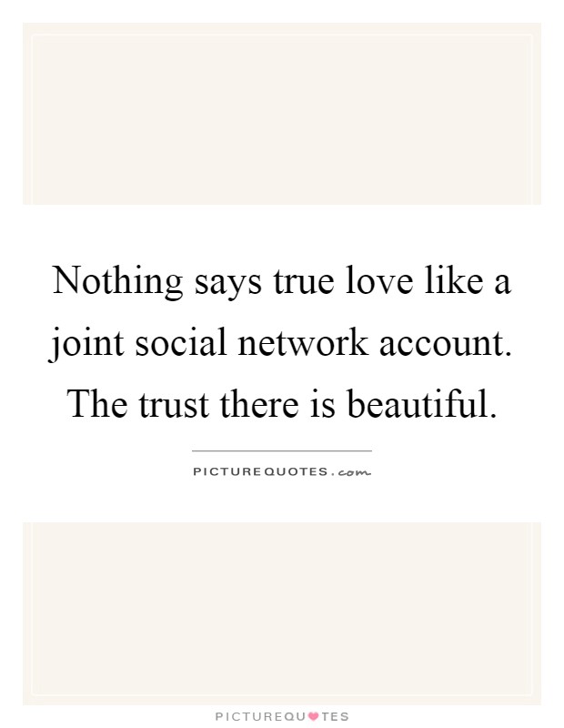 Nothing says true love like a joint social network account. The trust there is beautiful Picture Quote #1