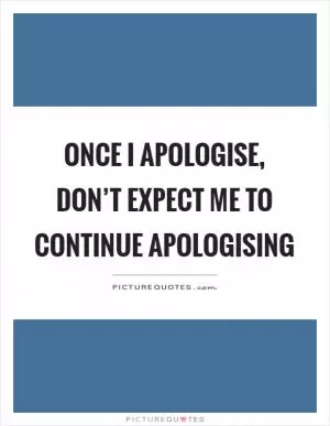 Once I apologise, don’t expect me to continue apologising Picture Quote #1