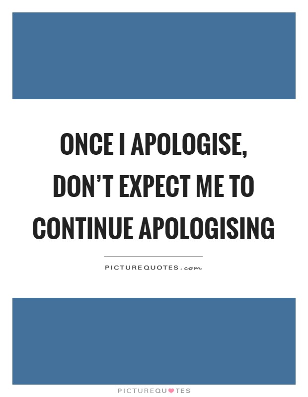 Once I apologise, don't expect me to continue apologising Picture Quote #1