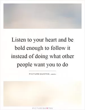 Listen to your heart and be bold enough to follow it instead of doing what other people want you to do Picture Quote #1