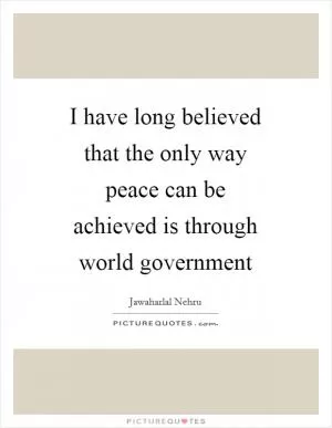 I have long believed that the only way peace can be achieved is through world government Picture Quote #1