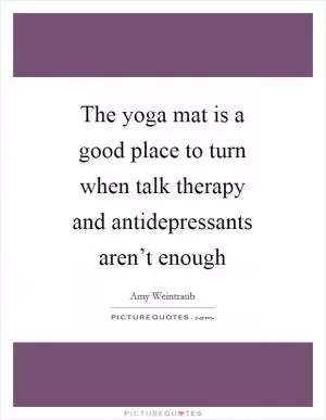 The yoga mat is a good place to turn when talk therapy and antidepressants aren’t enough Picture Quote #1