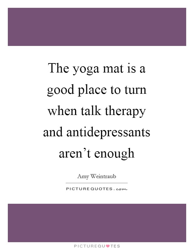 The yoga mat is a good place to turn when talk therapy and antidepressants aren't enough Picture Quote #1