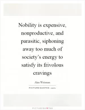 Nobility is expensive, nonproductive, and parasitic, siphoning away too much of society’s energy to satisfy its frivolous cravings Picture Quote #1