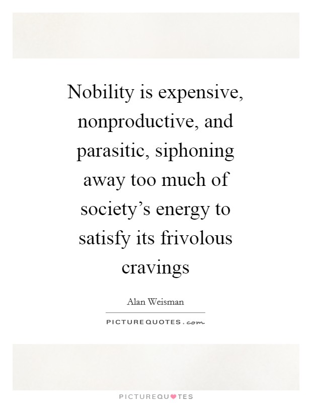 Nobility is expensive, nonproductive, and parasitic, siphoning away too much of society's energy to satisfy its frivolous cravings Picture Quote #1