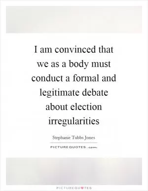 I am convinced that we as a body must conduct a formal and legitimate debate about election irregularities Picture Quote #1