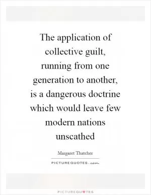 The application of collective guilt, running from one generation to another, is a dangerous doctrine which would leave few modern nations unscathed Picture Quote #1