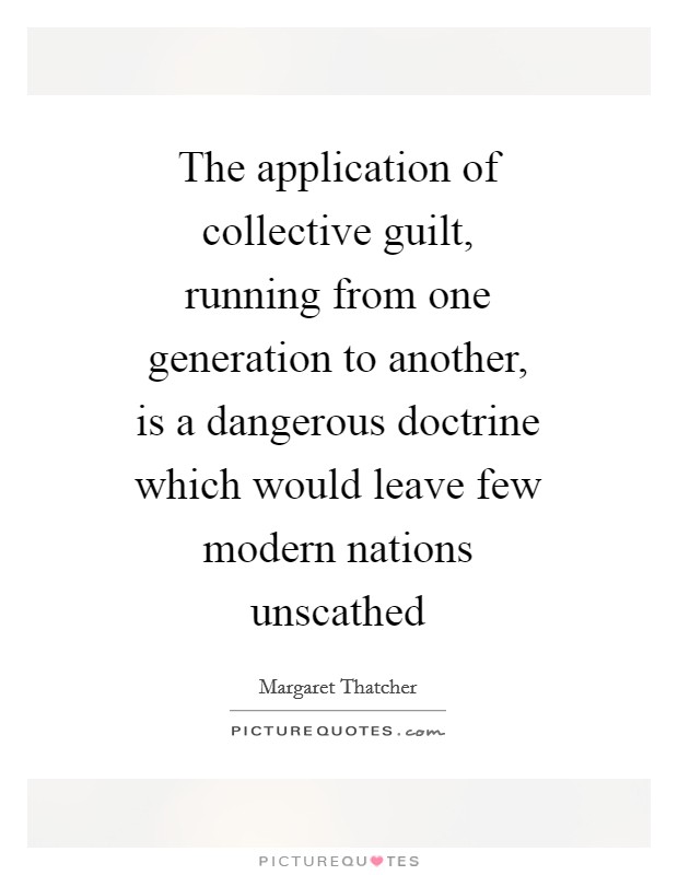 The application of collective guilt, running from one generation to another, is a dangerous doctrine which would leave few modern nations unscathed Picture Quote #1