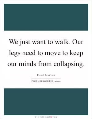 We just want to walk. Our legs need to move to keep our minds from collapsing Picture Quote #1