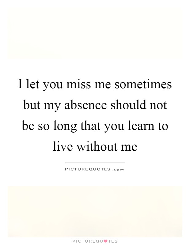 I let you miss me sometimes but my absence should not be so long that you learn to live without me Picture Quote #1